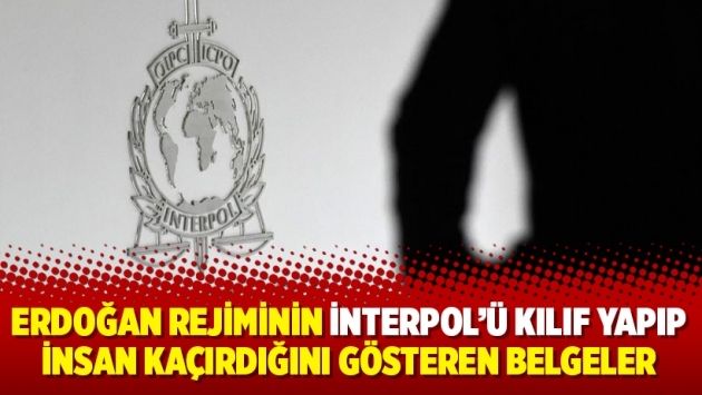 Erdoğan rejiminin İnterpol’ü kılıf yapıp insan kaçırdığını gösteren belgeler