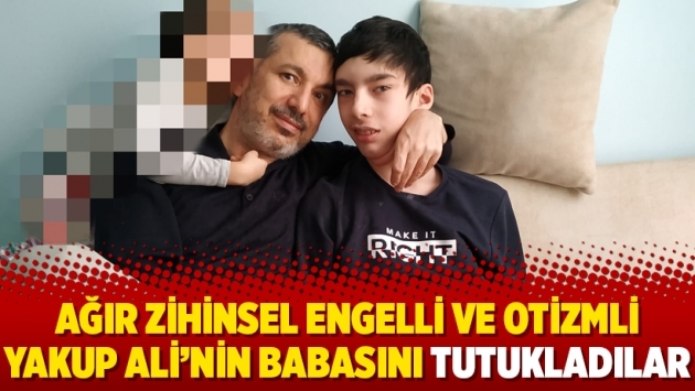 Ağır zihinsel engelli ve otizmli Yakup Ali’nin babasını tutukladılar