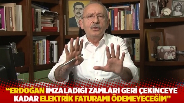 Kılıçdaroğlu: Erdoğan imzaladığı zamları geri çekinceye kadar elektrik faturamı ödemeyeceğim