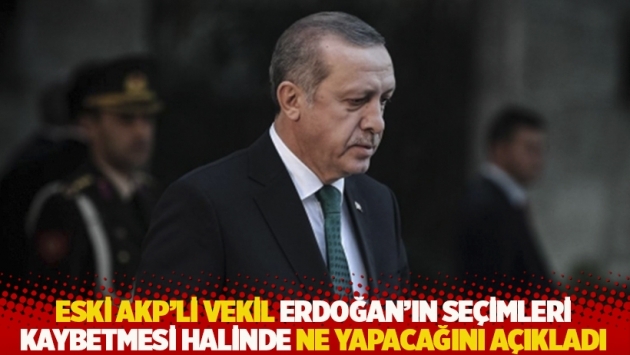 Eski AKP'li vekil Erdoğan'ın seçimleri kaybetmesi halinde ne yapacağını açıkladı 