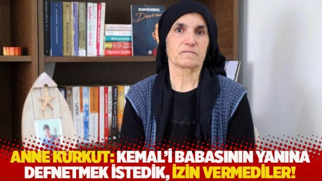 Anne Secan Kurkut: Kemal'i babasının yanına defnetmek istedik, izin vermediler!
