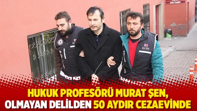 Hukuk profesörü Murat Şen, olmayan delilden 50 aydır cezaevinde
