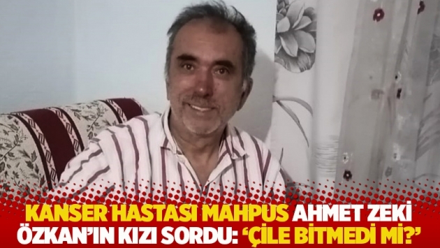 Kanser hastası mahpus Ahmet Zeki Özkan'ın kızı sordu: 'Çile bitmedi mi?