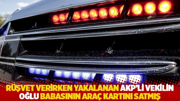 Rüşvet verirken yakalanan AKP'li vekilin oğlu babasının araç kartını satmış