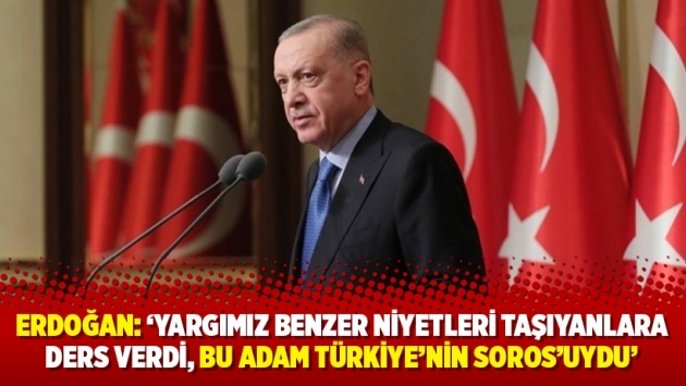 Erdoğan: ‘Yargımız benzer niyetleri taşıyanlara ders verdi, bu adam Türkiye’nin Soros’uydu’