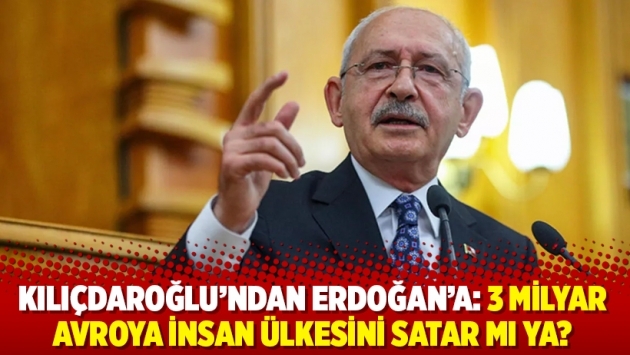 Kılıçdaroğlu'ndan Erdoğan’a: 3 milyar avroya insan ülkesini satar mı ya?