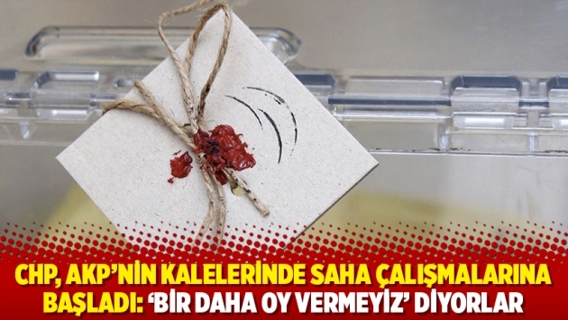 CHP, AKP'nin kalelerinde saha çalışmalarına başladı: ‘Bir daha oy vermeyiz’ diyorlar