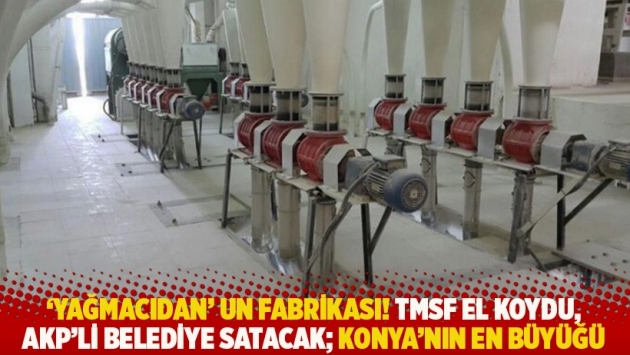'Yağmacıdan' un fabrikası: TMSF el koydu, AKP’li belediye satacak; Konya'nın en büyüğü