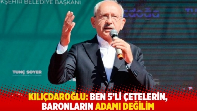 Kılıçdaroğlu: Ben 5’li çetelerin, baronların adamı değilim