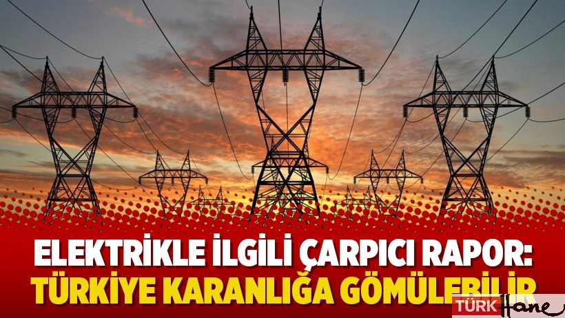Elektrikle ilgili çarpıcı rapor: Türkiye karanlığa gömülebilir