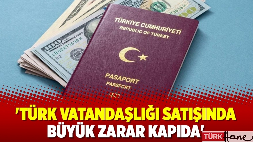 'Türk vatandaşlığı satışında büyük zarar kapıda'