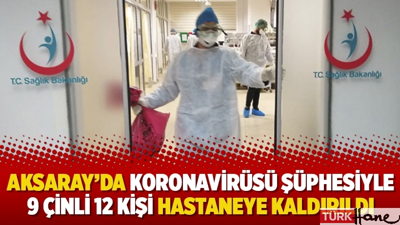Aksaray’da koronavirüsü şüphesiyle 9 Çinli 12 kişi hastaneye kaldırıldı