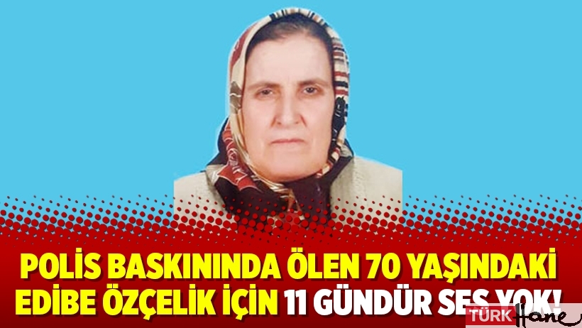 Polis baskınında ölen 70 yaşındaki Edibe Özçelik için 11 gündür ses yok!
