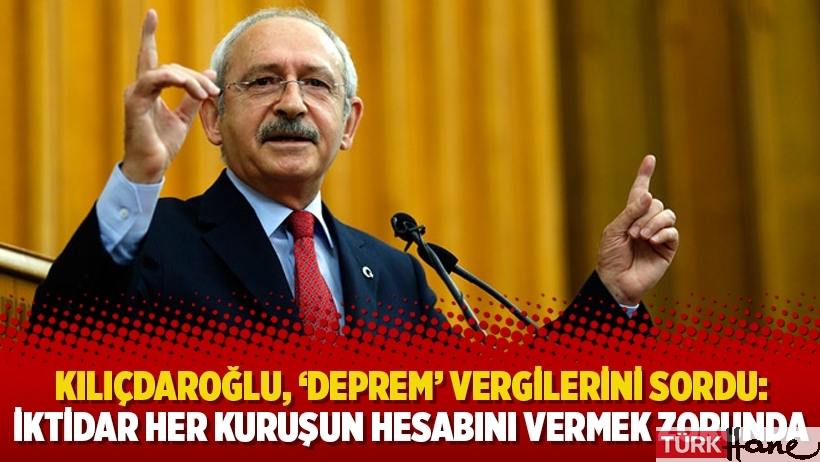 Kılıçdaroğlu, ‘deprem’ vergilerini sordu: İktidar her kuruşun hesabını vermek zorunda