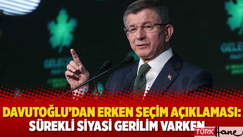 Davutoğlu’dan erken seçim açıklaması: Sürekli siyasi gerilim varken…