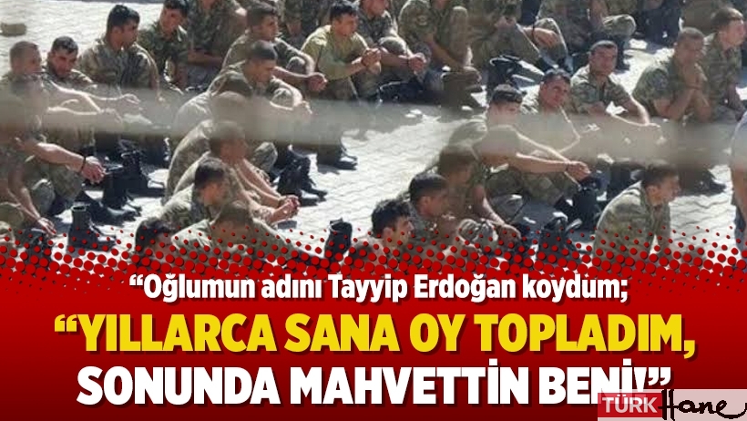 “Oğlumun adını Tayyip Erdoğan koydum, yıllarca sana oy topladım, sonunda mahvettin beni!”