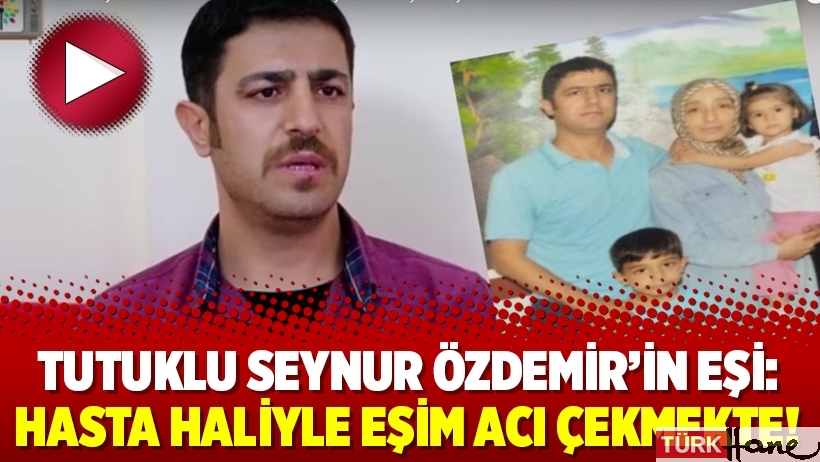 Tutuklu Seynur Özdemir’in eşi: Hasta haliyle eşim acı çekmekte!