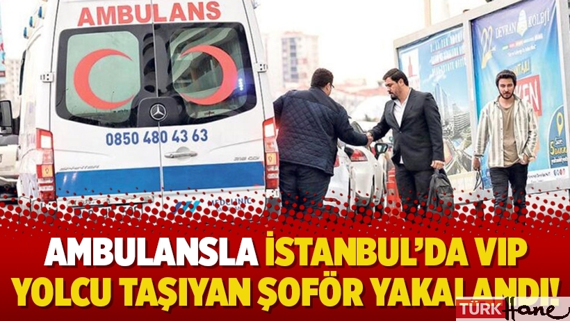 Ambulansla İstanbul’da VIP yolcu taşıyan şoför yakalandı!