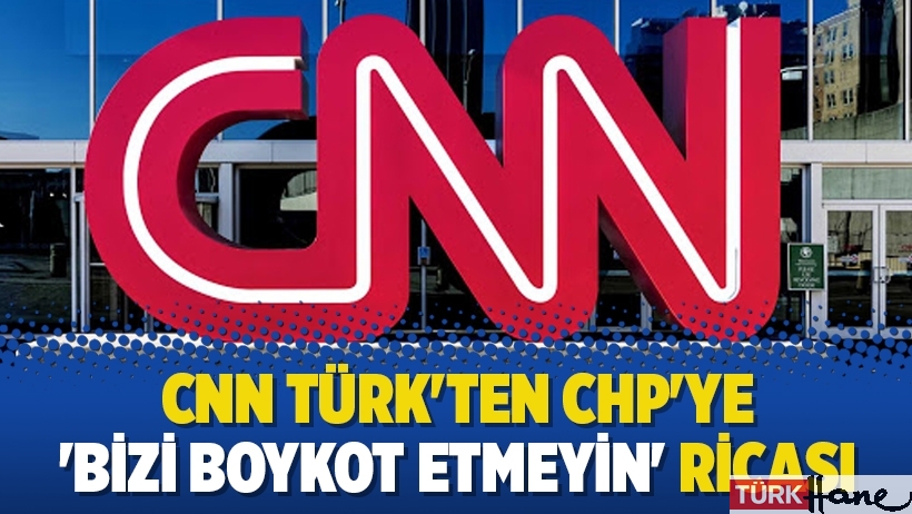 CNN Türk'ten CHP'ye 'Bizi boykot etmeyin' ricası