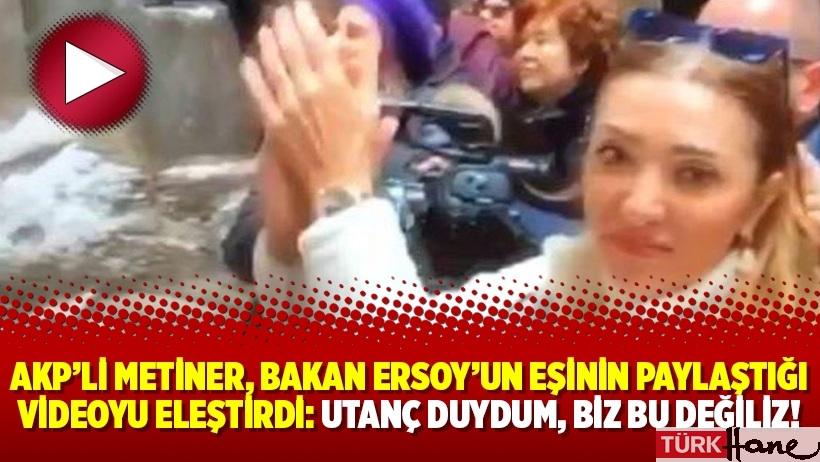 AKP’li Metiner, Bakan Ersoy’un eşinin paylaştığı videoyu eleştirdi: Utanç duydum, biz bu değiliz!