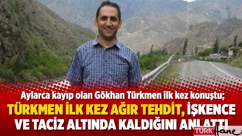 Aylarca kayıp olan Gökhan Türkmen ağır tehdit, işkence ve taciz altında kaldığını anlattı