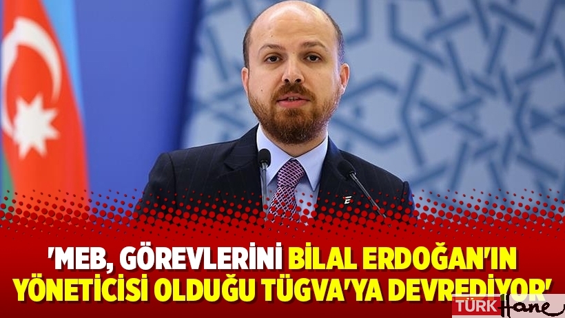'MEB, görevlerini Bilal Erdoğan'ın yöneticisi olduğu TÜGVA'ya devrediyor'