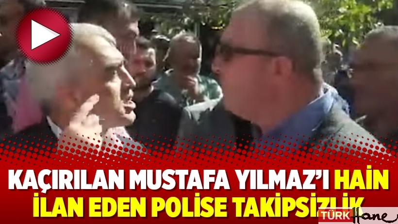 Kaçırılan Mustafa Yılmaz’ı hain ilan eden polise takipsizlik