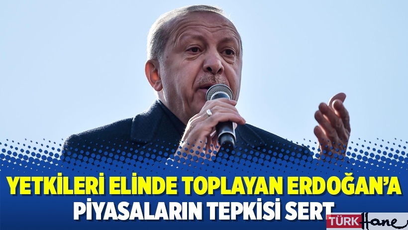 Yetkileri elinde toplayan Erdoğan’a piyasaların tepkisi sert