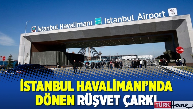 İstanbul Havalimanı’nda dönen rüşvet çarkı