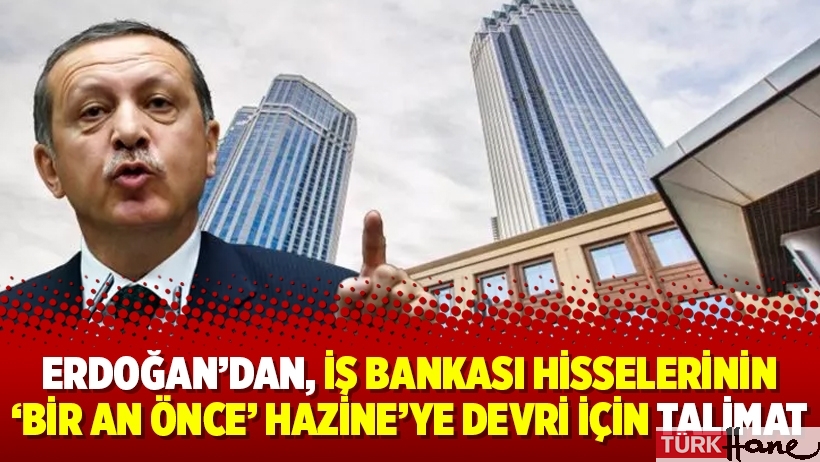 Erdoğan’dan, İş Bankası hisselerinin ‘bir an önce’ Hazine’ye devri için talimat