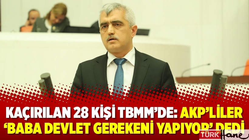 Kaçırılan 28 kişi TBMM’de: AKP’liler ‘baba devlet gerekeni yapıyor’ dedi