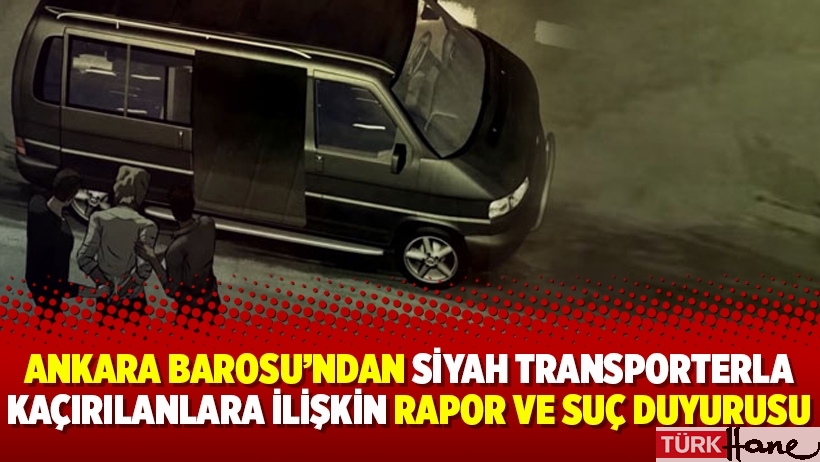 Ankara Barosu’ndan Siyah Transporterla kaçırılanlara ilişkin rapor ve suç duyurusu