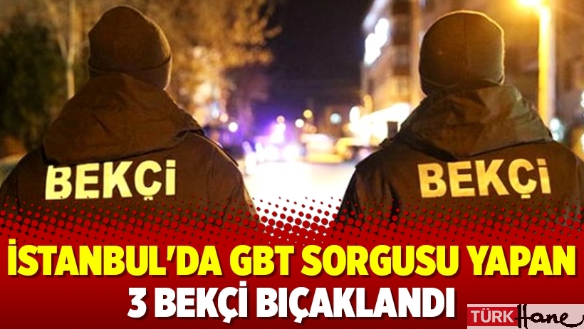 İstanbul'da GBT sorgusu yapan 3 bekçi bıçaklandı