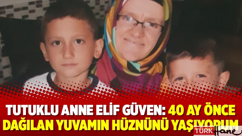 Tutuklu anne Elif Güven: 40 ay önce dağılan yuvamın hüznünü yaşıyorum