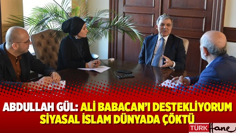 Abdullah Gül: Ali Babacan’ı destekliyorum, Siyasal İslam dünyada çöktü