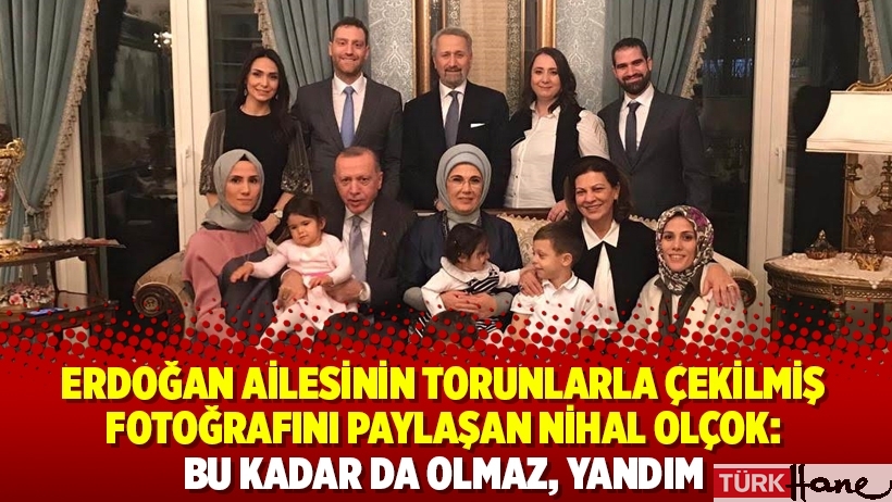 Erdoğan ailesinin torunlarla çekilmiş fotoğrafını paylaşan Nihal Olçok: Bu kadar da olmaz, yandım