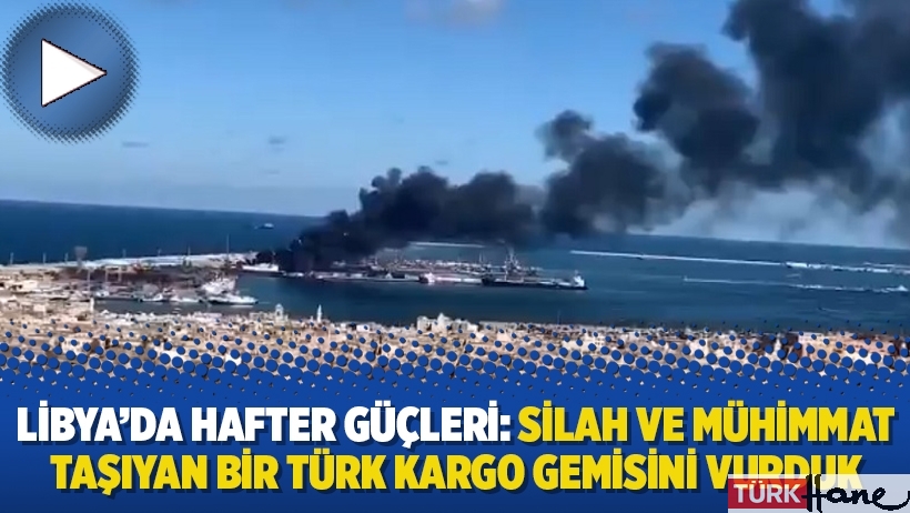 Libya’da Hafter güçleri: Silah ve mühimmat taşıyan bir Türk kargo gemisini vurduk