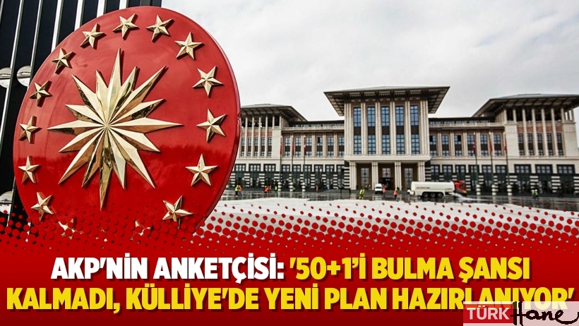 AKP'nin anketçisi: '50+1’i bulma şansı kalmadı, Külliye'de yeni plan hazırlanıyor'