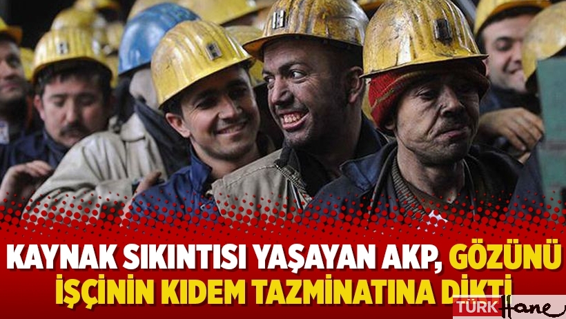 Kaynak sıkıntısı yaşayan AKP, gözünü işçinin kıdem tazminatına dikti