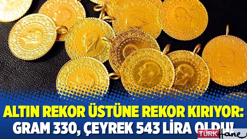 Altın rekor üstüne rekor kırıyor: Gram 330, Çeyrek 543 lira oldu!