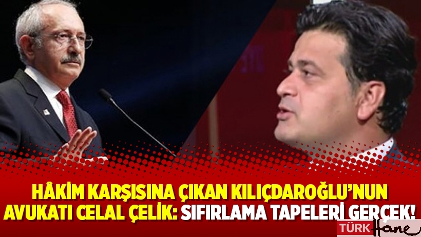 Hâkim karşısına çıkan Kılıçdaroğlu’nun avukatı Celal Çelik: Sıfırlama tapeleri gerçek!