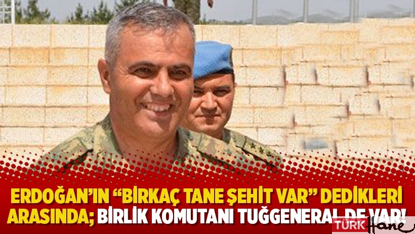 Erdoğan’ın “Birkaç tane şehit var” dedikleri arasında; Birlik Komutanı Tuğgeneral de var!