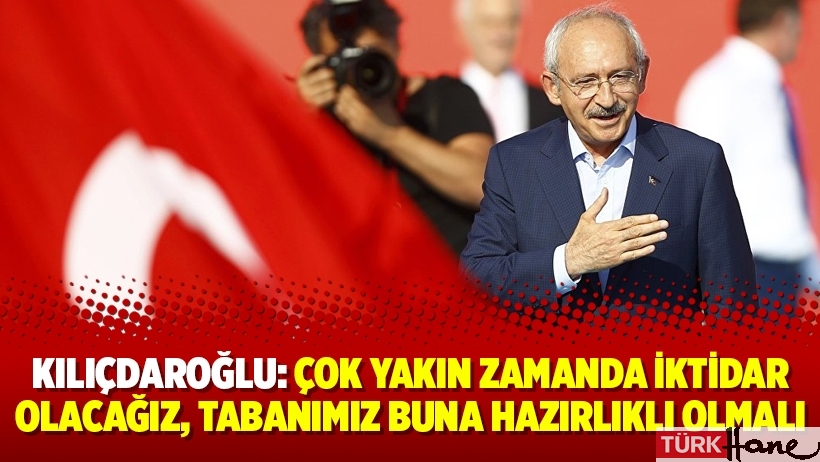 Kılıçdaroğlu: Çok yakın zamanda iktidar olacağız, tabanımız buna hazırlıklı olmalı