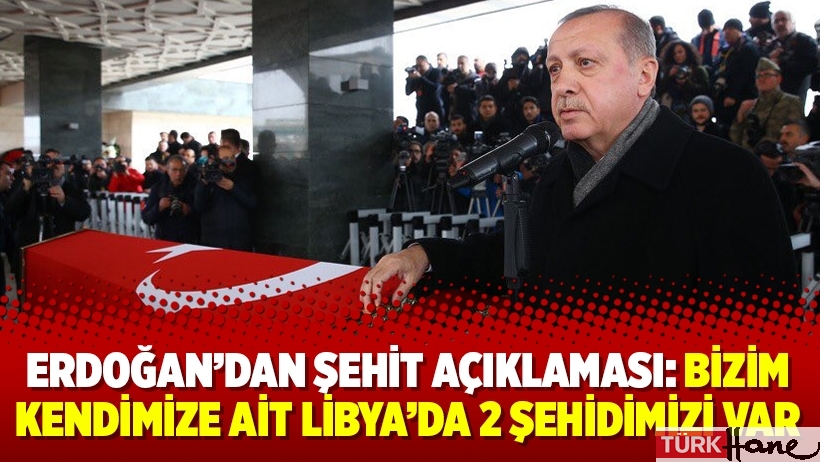 Erdoğan’dan şehit açıklaması: Bizim kendimize ait Libya’da 2 şehidimizi var
