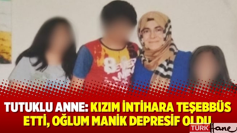 Tutuklu anne: Kızım intihara teşebbüs etti, oğlum manik depresif oldu