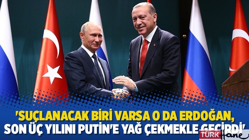 'Suçlanacak biri varsa o da Erdoğan, son üç yılını Putin'e yağ çekmekle geçirdi'