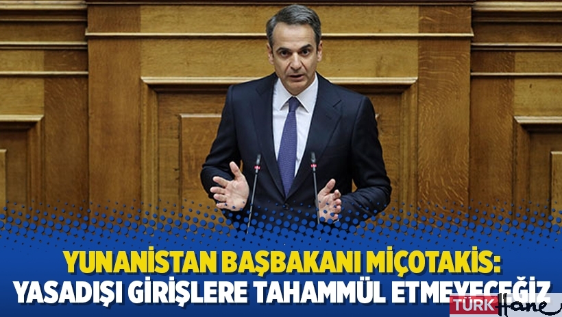 Yunanistan Başbakanı Miçotakis: Yasadışı girişlere tahammül etmeyeceğiz