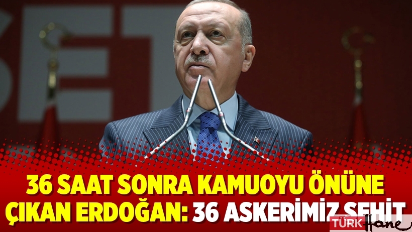 36 saat sonra kamuoyu önüne çıkan Erdoğan: 36 askerimiz şehit