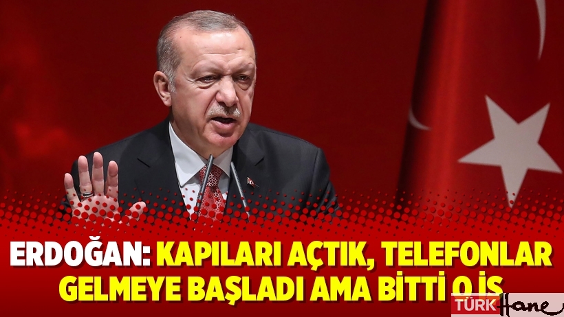Erdoğan: Kapıları açtık, telefonlar gelmeye başladı ama bitti o iş