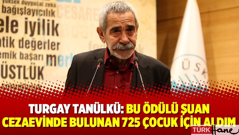 Turgay Tanülkü: Bu ödülü şuan cezaevinde bulunan 725 çocuk için aldım